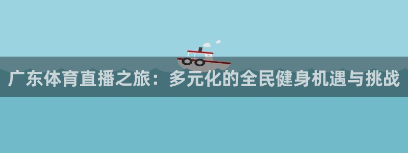 上海五星体育频道在线直播观看：广东体育直播之旅：多元化的全民健身机遇与挑战