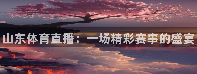 五星体育直播体：山东体育直播：一场精彩赛事的盛宴