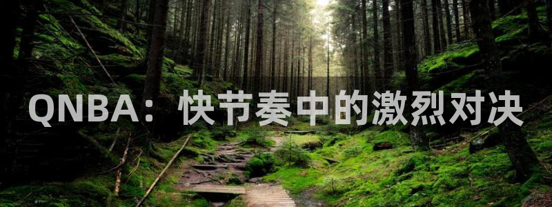 五星体育播放源：QNBA：快节奏中的激烈对决
