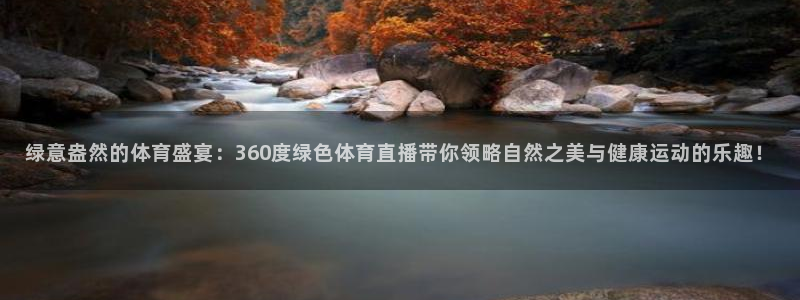 五星体育 在线：绿意盎然的体育盛宴：360度绿色体育直播带你领略自然之美与健康运动的乐趣！