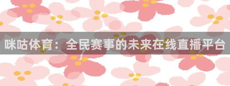 李海婴五星体育：咪咕体育：全民赛事的未来在线直播平台