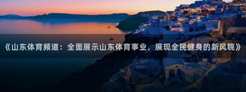 上海五星体育节目表：《山东体育频道：全面展示山东体育事业，展现全民健身的新风貌》