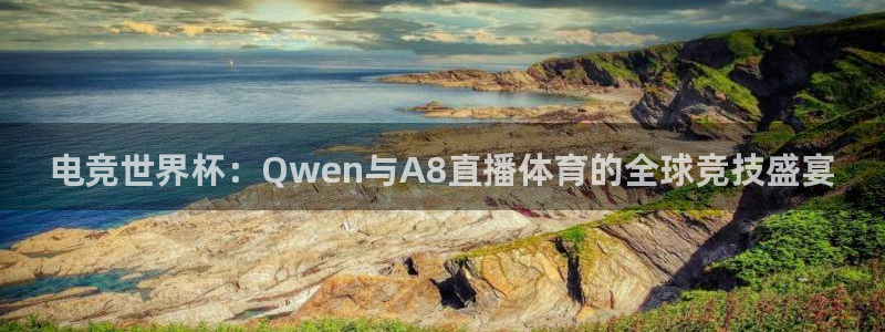五星体育直播免费看：电竞世界杯：Qwen与A8直播体育的全球竞技盛宴